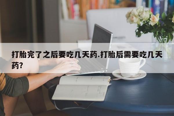 推荐个卖堕胎药的微信打胎完了之后要吃几天药.打胎后需要吃几天药？