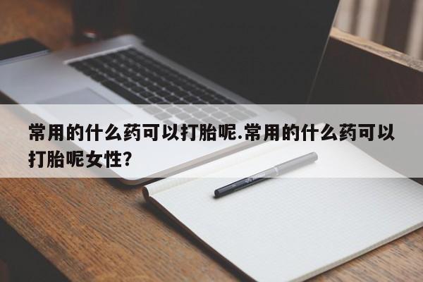 推荐个卖堕胎药的微信常用的什么药可以打胎呢.常用的什么药可以打胎呢女性？