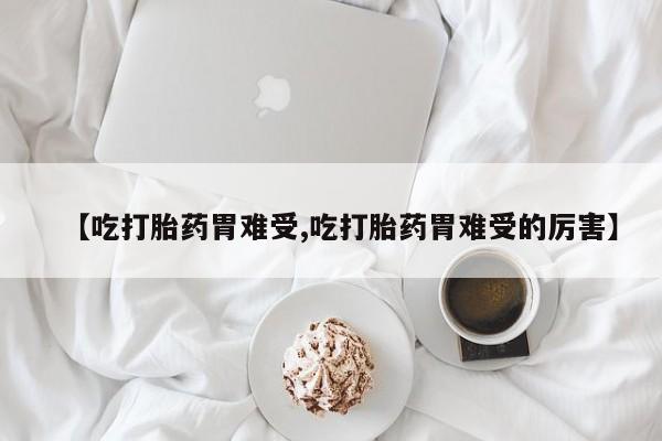 推荐个卖堕胎药的微信【吃打胎药胃难受,吃打胎药胃难受的厉害】