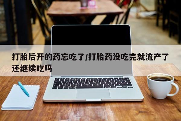 推荐个卖堕胎药的微信打胎后开的药忘吃了/打胎药没吃完就流产了还继续吃吗