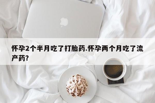 推荐个卖堕胎药的微信怀孕2个半月吃了打胎药.怀孕两个月吃了流产药？