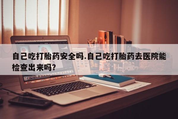 推荐个卖堕胎药的微信自己吃打胎药安全吗.自己吃打胎药去医院能检查出来吗？