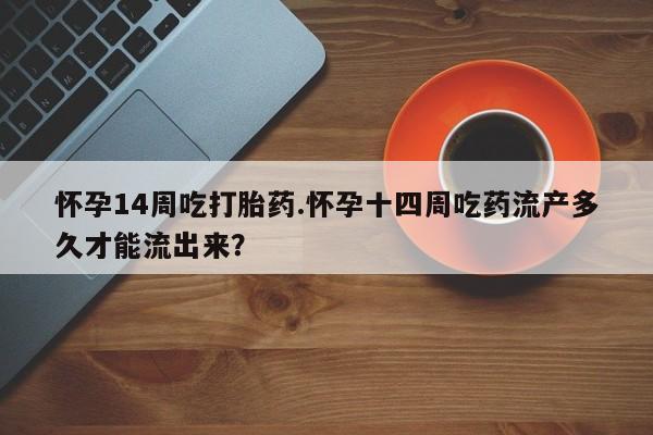 推荐个卖堕胎药的微信怀孕14周吃打胎药.怀孕十四周吃药流产多久才能流出来？