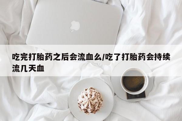 推荐个卖堕胎药的微信吃完打胎药之后会流血么/吃了打胎药会持续流几天血