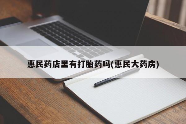 推荐个卖堕胎药的微信惠民药店里有打胎药吗(惠民大药房)
