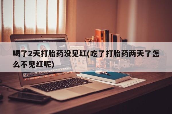 推荐个卖堕胎药的微信喝了2天打胎药没见红(吃了打胎药两天了怎么不见红呢)