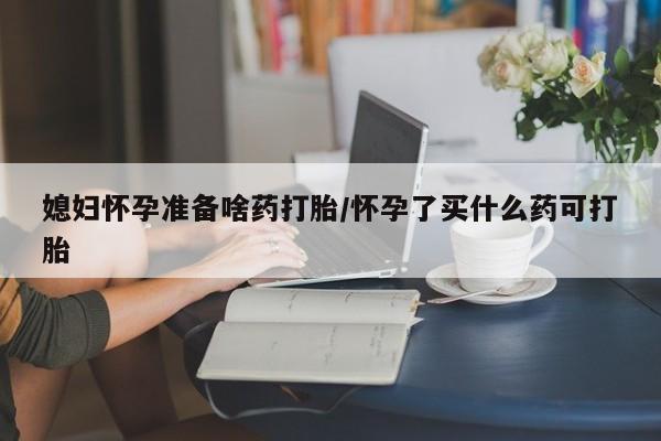推荐个卖堕胎药的微信媳妇怀孕准备啥药打胎/怀孕了买什么药可打胎
