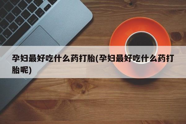 推荐个卖堕胎药的微信孕妇最好吃什么药打胎(孕妇最好吃什么药打胎呢)