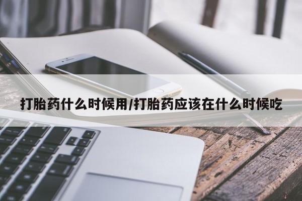 推荐个卖堕胎药的微信打胎药什么时候用/打胎药应该在什么时候吃
