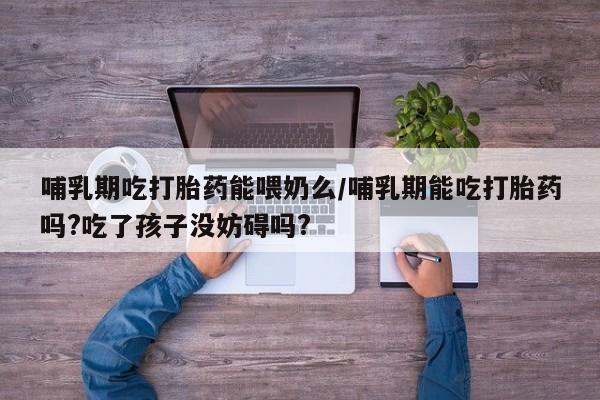 推荐个卖堕胎药的微信哺乳期吃打胎药能喂奶么/哺乳期能吃打胎药吗?吃了孩子没妨碍吗?
