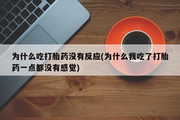 推荐个卖堕胎药的微信为什么吃打胎药没有反应(为什么我吃了打胎药一点都没有感觉)
