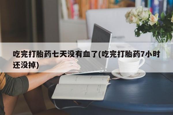 推荐个卖堕胎药的微信吃完打胎药七天没有血了(吃完打胎药7小时还没掉)