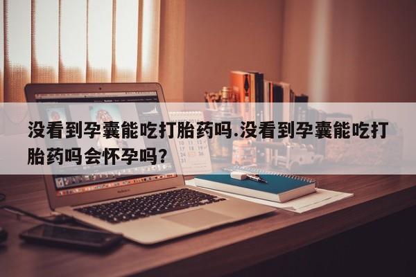 推荐个卖堕胎药的微信没看到孕囊能吃打胎药吗.没看到孕囊能吃打胎药吗会怀孕吗？