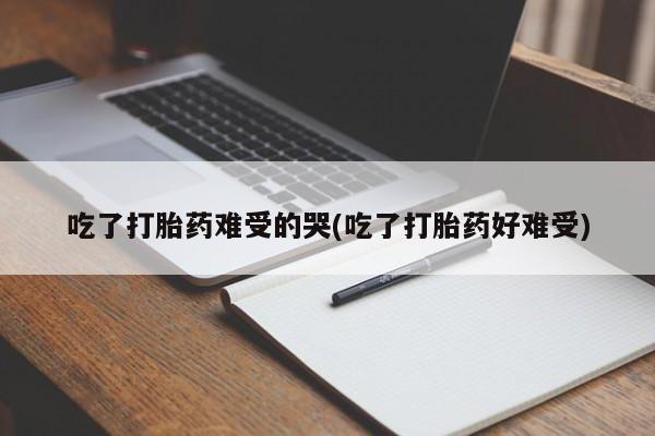 推荐个卖堕胎药的微信吃了打胎药难受的哭(吃了打胎药好难受)