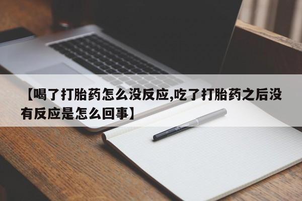 推荐个卖堕胎药的微信【喝了打胎药怎么没反应,吃了打胎药之后没有反应是怎么回事】