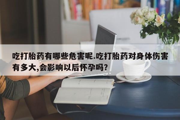 推荐个卖堕胎药的微信吃打胎药有哪些危害呢.吃打胎药对身体伤害有多大,会影响以后怀孕吗？