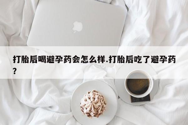 推荐个卖堕胎药的微信打胎后喝避孕药会怎么样.打胎后吃了避孕药?