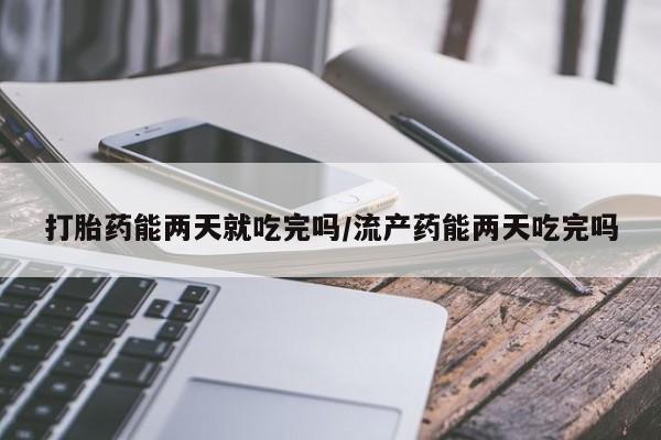 推荐个卖堕胎药的微信打胎药能两天就吃完吗/流产药能两天吃完吗