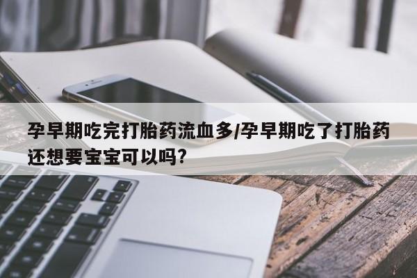 推荐个卖堕胎药的微信孕早期吃完打胎药流血多/孕早期吃了打胎药还想要宝宝可以吗?