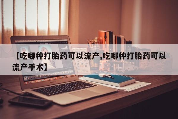 推荐个卖堕胎药的微信【吃哪种打胎药可以流产,吃哪种打胎药可以流产手术】
